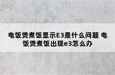 电饭煲煮饭显示E3是什么问题 电饭煲煮饭出现e3怎么办